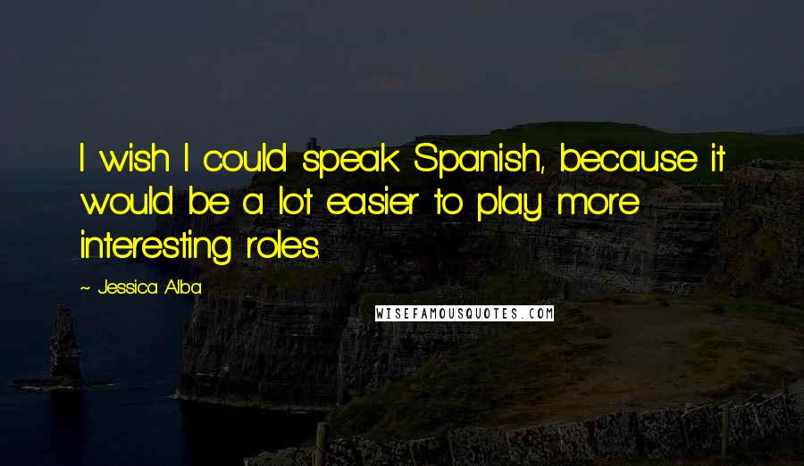 Jessica Alba Quotes: I wish I could speak Spanish, because it would be a lot easier to play more interesting roles.