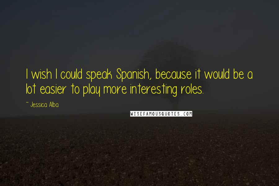Jessica Alba Quotes: I wish I could speak Spanish, because it would be a lot easier to play more interesting roles.