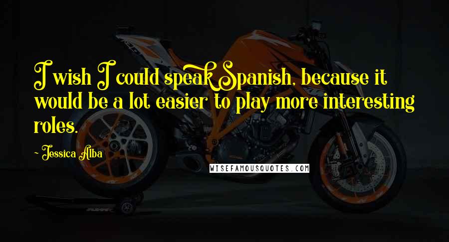 Jessica Alba Quotes: I wish I could speak Spanish, because it would be a lot easier to play more interesting roles.