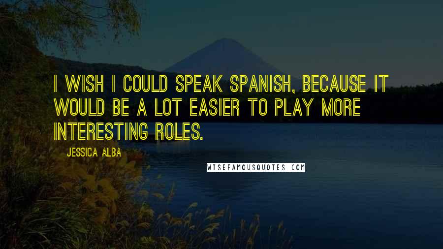 Jessica Alba Quotes: I wish I could speak Spanish, because it would be a lot easier to play more interesting roles.