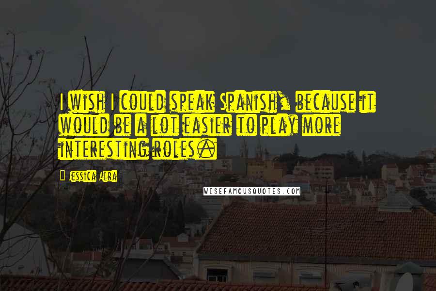 Jessica Alba Quotes: I wish I could speak Spanish, because it would be a lot easier to play more interesting roles.