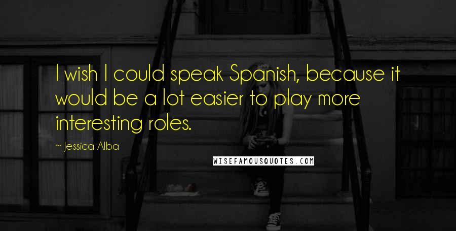 Jessica Alba Quotes: I wish I could speak Spanish, because it would be a lot easier to play more interesting roles.