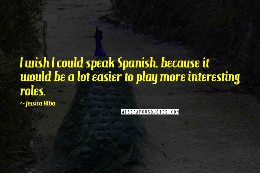 Jessica Alba Quotes: I wish I could speak Spanish, because it would be a lot easier to play more interesting roles.