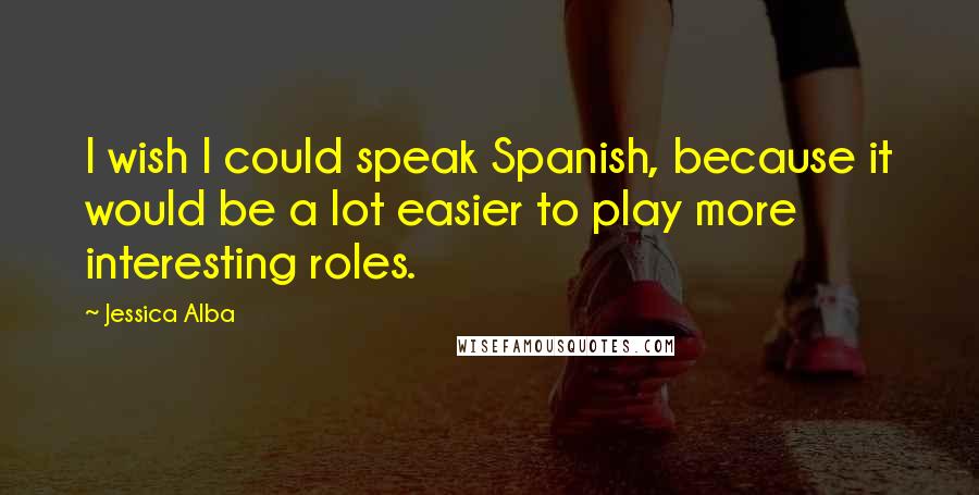 Jessica Alba Quotes: I wish I could speak Spanish, because it would be a lot easier to play more interesting roles.