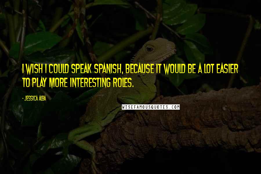 Jessica Alba Quotes: I wish I could speak Spanish, because it would be a lot easier to play more interesting roles.