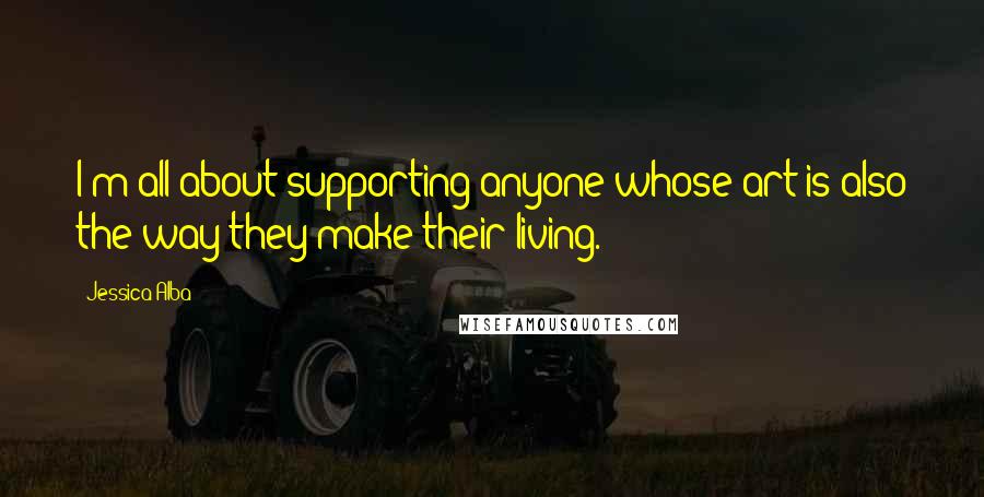 Jessica Alba Quotes: I'm all about supporting anyone whose art is also the way they make their living.