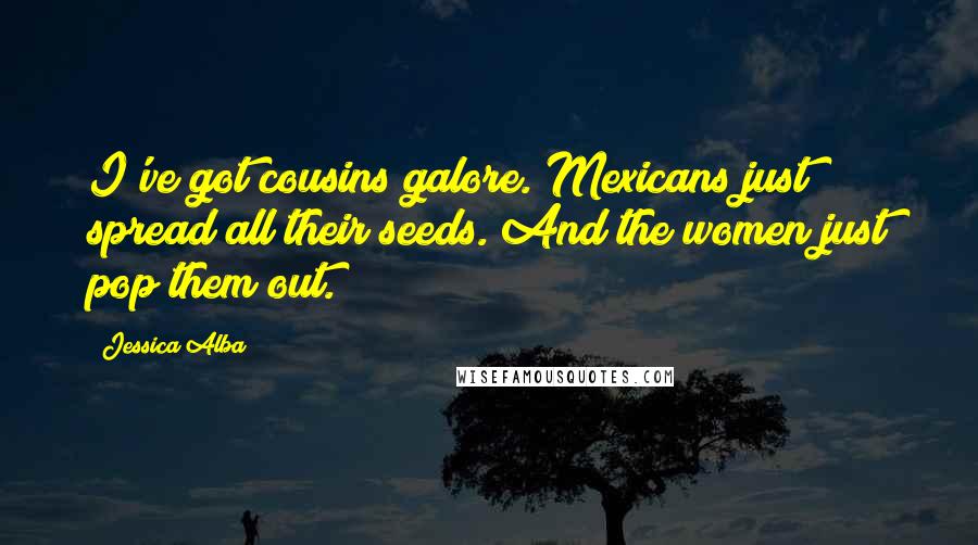 Jessica Alba Quotes: I've got cousins galore. Mexicans just spread all their seeds. And the women just pop them out.