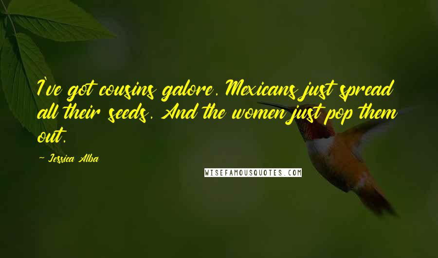 Jessica Alba Quotes: I've got cousins galore. Mexicans just spread all their seeds. And the women just pop them out.