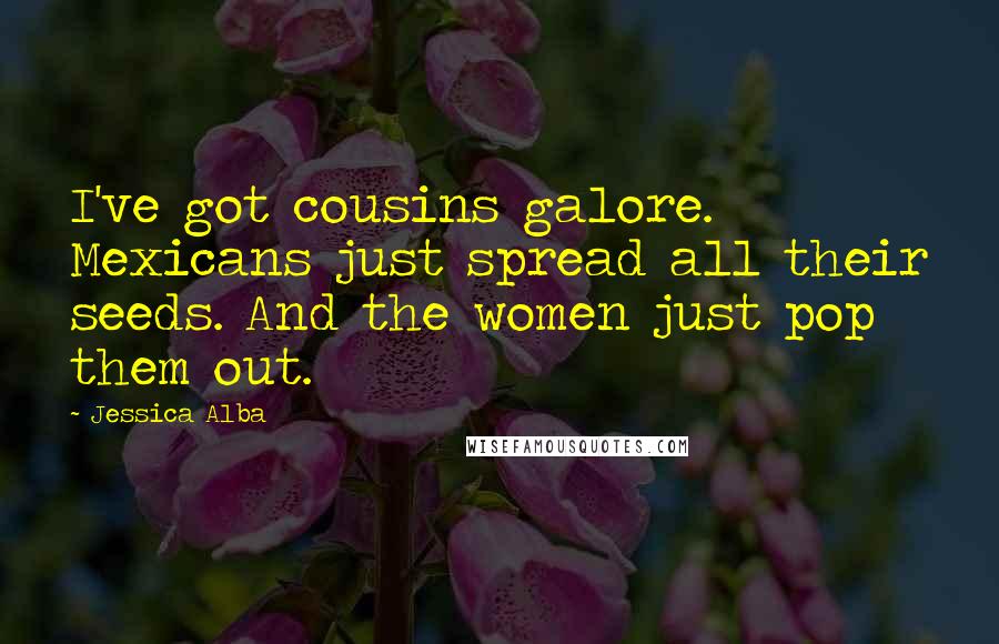 Jessica Alba Quotes: I've got cousins galore. Mexicans just spread all their seeds. And the women just pop them out.