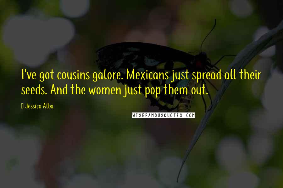 Jessica Alba Quotes: I've got cousins galore. Mexicans just spread all their seeds. And the women just pop them out.