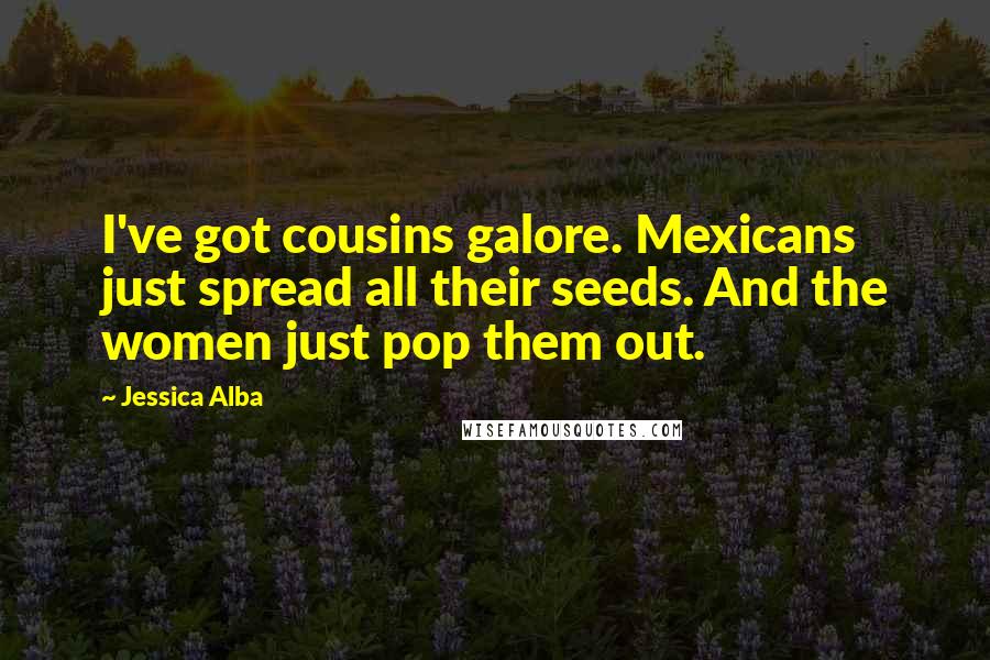 Jessica Alba Quotes: I've got cousins galore. Mexicans just spread all their seeds. And the women just pop them out.