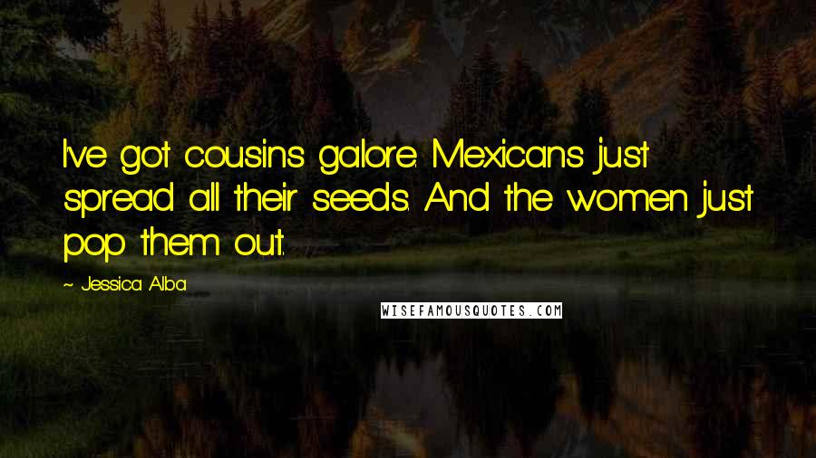 Jessica Alba Quotes: I've got cousins galore. Mexicans just spread all their seeds. And the women just pop them out.