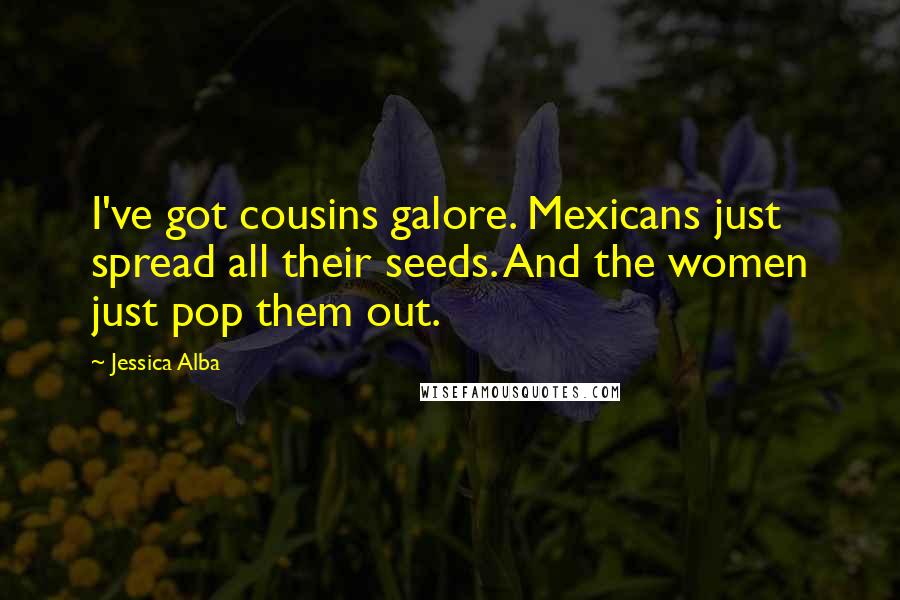 Jessica Alba Quotes: I've got cousins galore. Mexicans just spread all their seeds. And the women just pop them out.