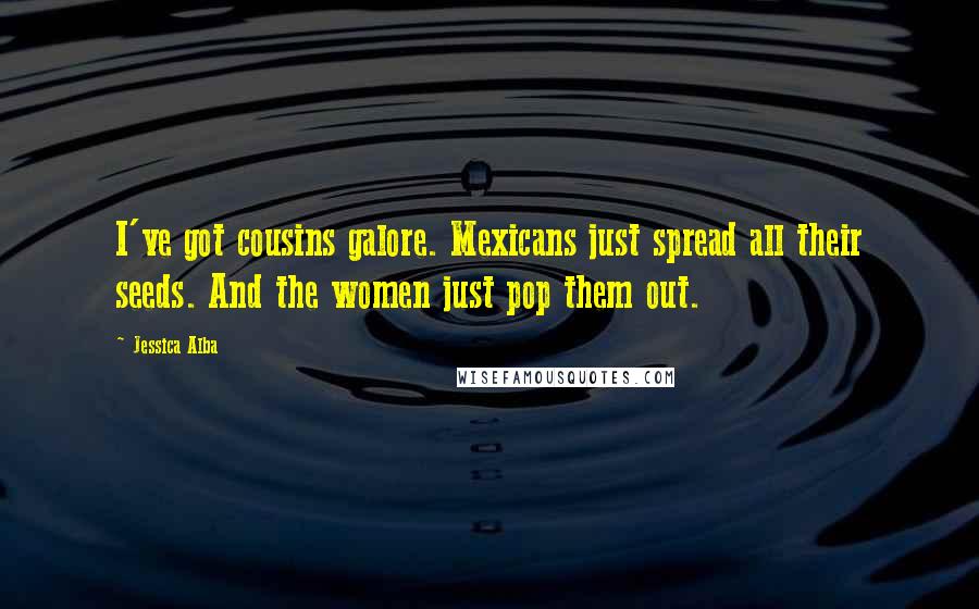 Jessica Alba Quotes: I've got cousins galore. Mexicans just spread all their seeds. And the women just pop them out.