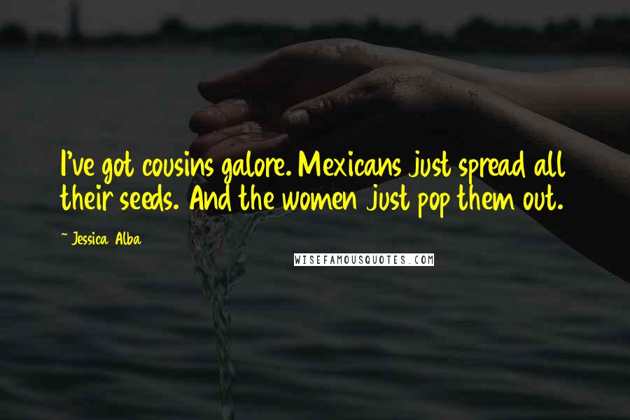 Jessica Alba Quotes: I've got cousins galore. Mexicans just spread all their seeds. And the women just pop them out.