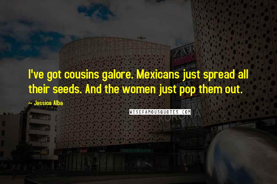 Jessica Alba Quotes: I've got cousins galore. Mexicans just spread all their seeds. And the women just pop them out.