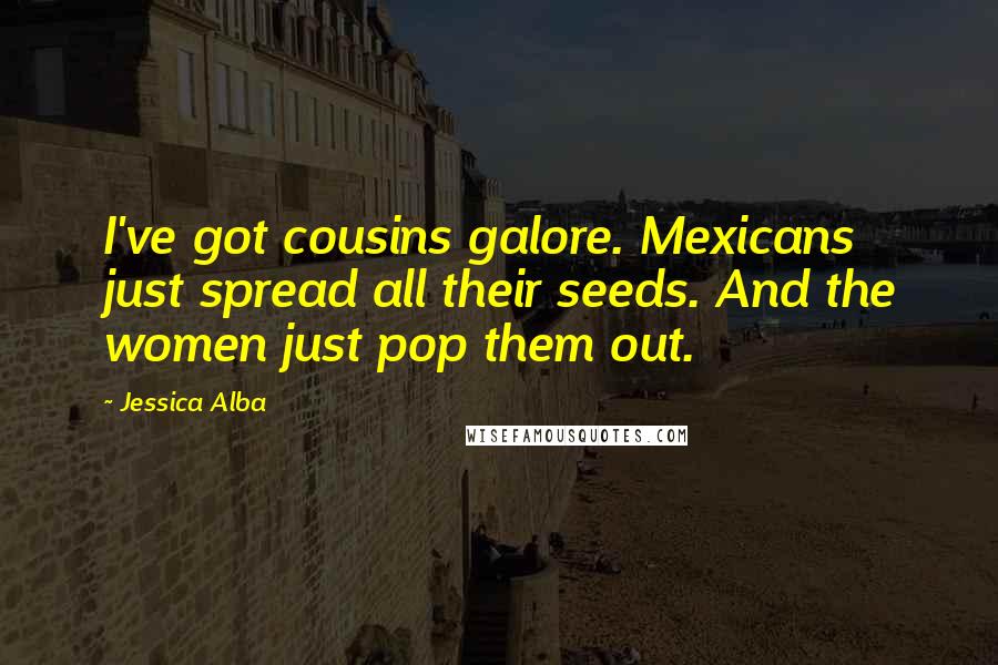 Jessica Alba Quotes: I've got cousins galore. Mexicans just spread all their seeds. And the women just pop them out.