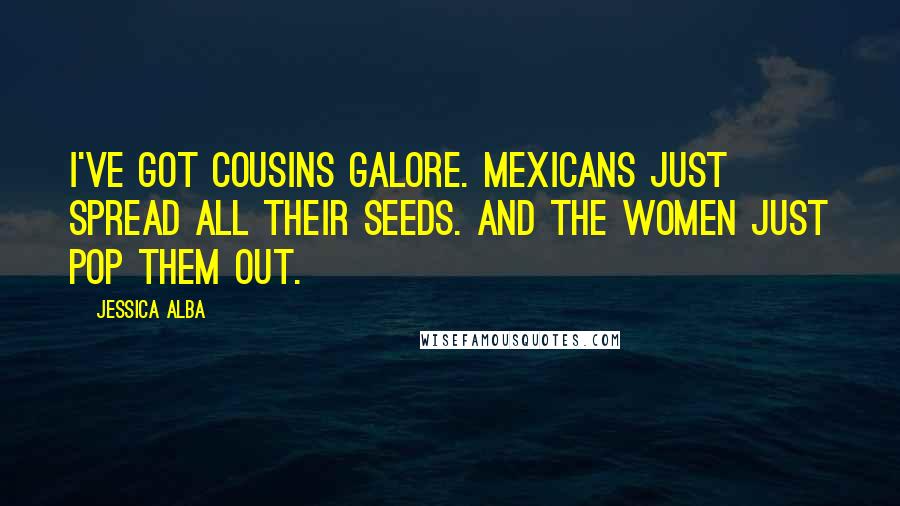 Jessica Alba Quotes: I've got cousins galore. Mexicans just spread all their seeds. And the women just pop them out.