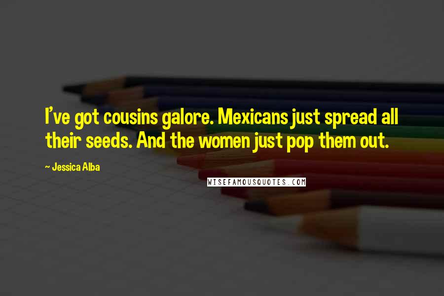 Jessica Alba Quotes: I've got cousins galore. Mexicans just spread all their seeds. And the women just pop them out.