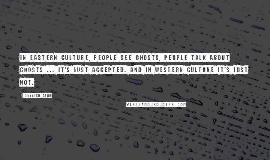 Jessica Alba Quotes: In Eastern culture, people see ghosts, people talk about ghosts ... it's just accepted. And in Western culture it's just not.
