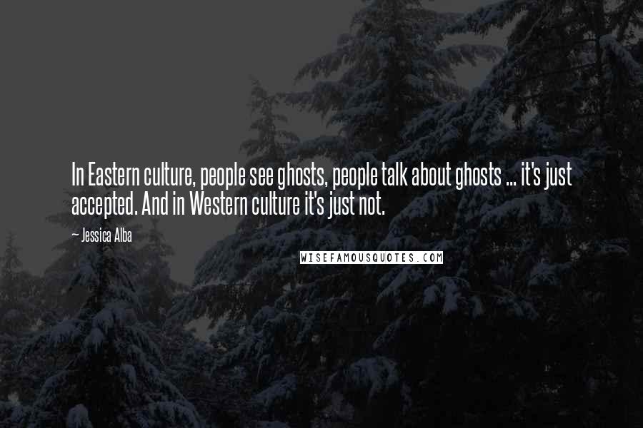 Jessica Alba Quotes: In Eastern culture, people see ghosts, people talk about ghosts ... it's just accepted. And in Western culture it's just not.