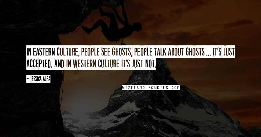 Jessica Alba Quotes: In Eastern culture, people see ghosts, people talk about ghosts ... it's just accepted. And in Western culture it's just not.
