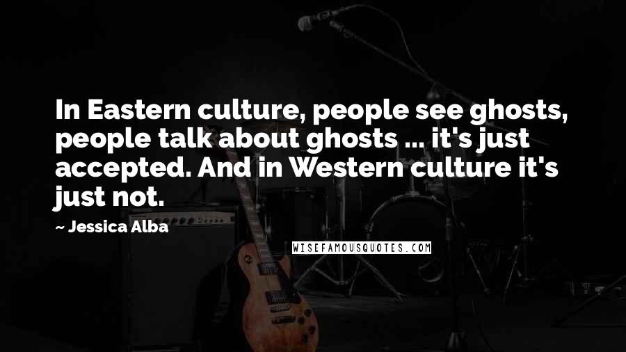 Jessica Alba Quotes: In Eastern culture, people see ghosts, people talk about ghosts ... it's just accepted. And in Western culture it's just not.
