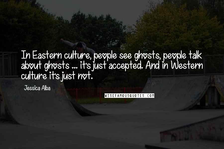 Jessica Alba Quotes: In Eastern culture, people see ghosts, people talk about ghosts ... it's just accepted. And in Western culture it's just not.
