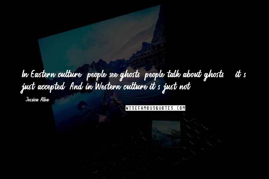 Jessica Alba Quotes: In Eastern culture, people see ghosts, people talk about ghosts ... it's just accepted. And in Western culture it's just not.