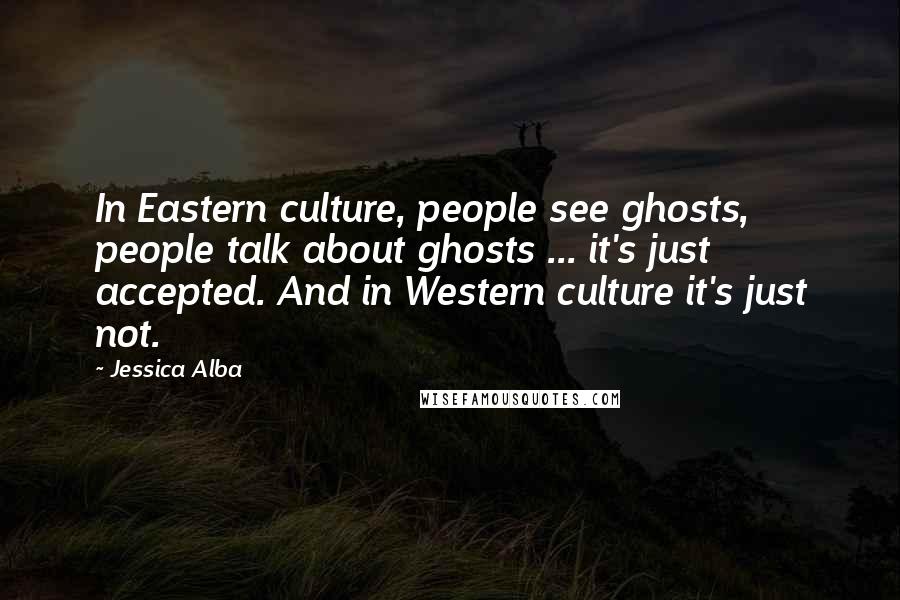 Jessica Alba Quotes: In Eastern culture, people see ghosts, people talk about ghosts ... it's just accepted. And in Western culture it's just not.