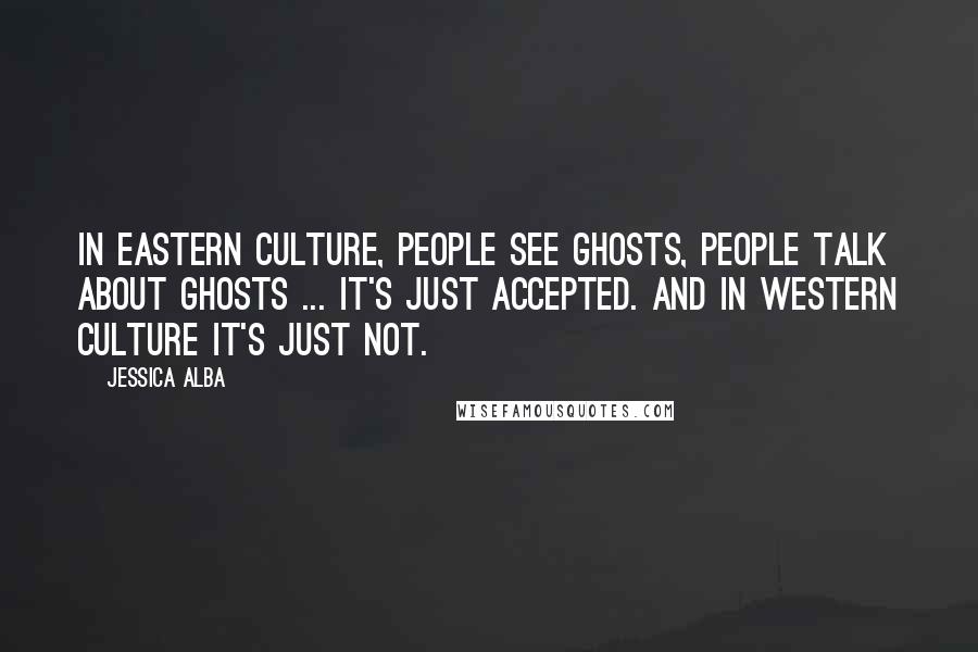 Jessica Alba Quotes: In Eastern culture, people see ghosts, people talk about ghosts ... it's just accepted. And in Western culture it's just not.