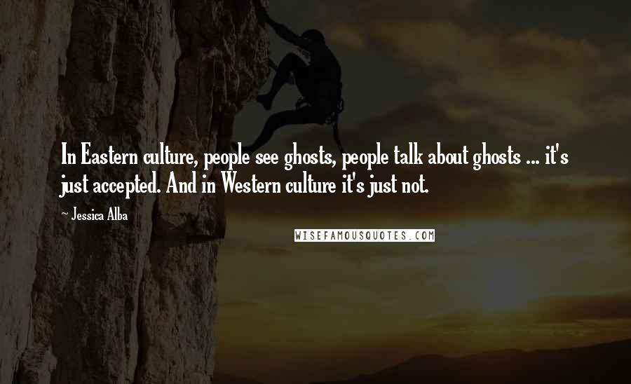 Jessica Alba Quotes: In Eastern culture, people see ghosts, people talk about ghosts ... it's just accepted. And in Western culture it's just not.