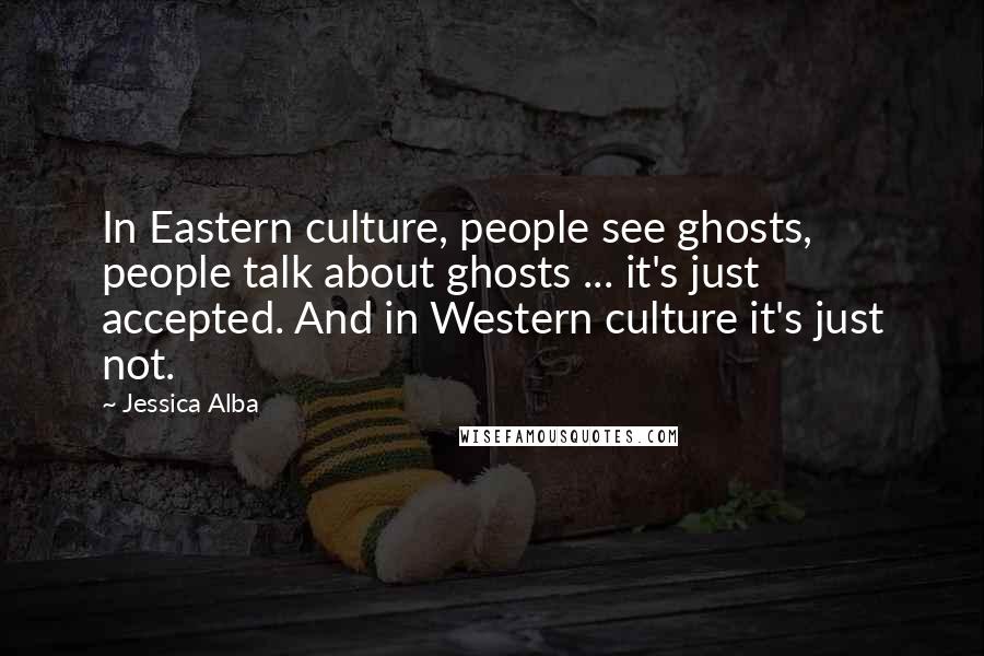 Jessica Alba Quotes: In Eastern culture, people see ghosts, people talk about ghosts ... it's just accepted. And in Western culture it's just not.