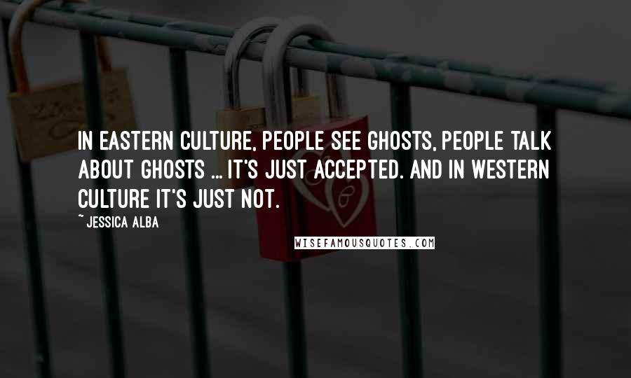Jessica Alba Quotes: In Eastern culture, people see ghosts, people talk about ghosts ... it's just accepted. And in Western culture it's just not.