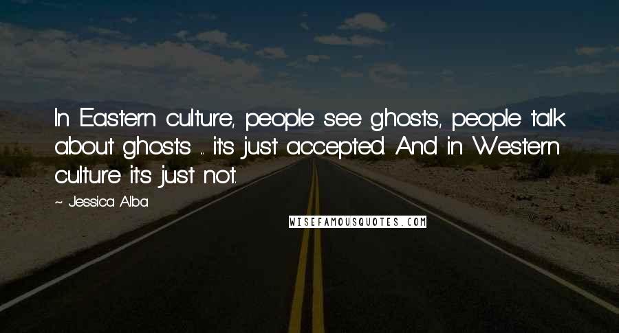 Jessica Alba Quotes: In Eastern culture, people see ghosts, people talk about ghosts ... it's just accepted. And in Western culture it's just not.
