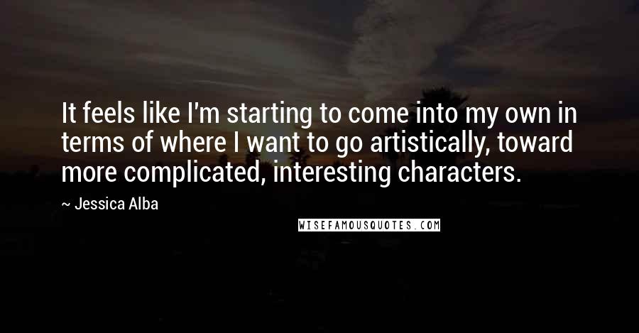 Jessica Alba Quotes: It feels like I'm starting to come into my own in terms of where I want to go artistically, toward more complicated, interesting characters.