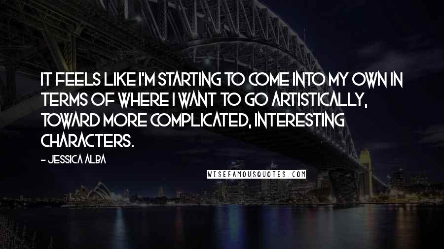 Jessica Alba Quotes: It feels like I'm starting to come into my own in terms of where I want to go artistically, toward more complicated, interesting characters.