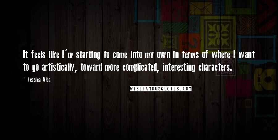 Jessica Alba Quotes: It feels like I'm starting to come into my own in terms of where I want to go artistically, toward more complicated, interesting characters.