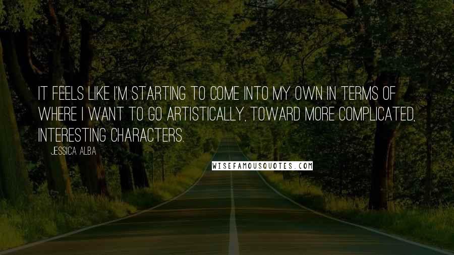 Jessica Alba Quotes: It feels like I'm starting to come into my own in terms of where I want to go artistically, toward more complicated, interesting characters.