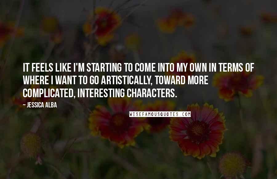 Jessica Alba Quotes: It feels like I'm starting to come into my own in terms of where I want to go artistically, toward more complicated, interesting characters.