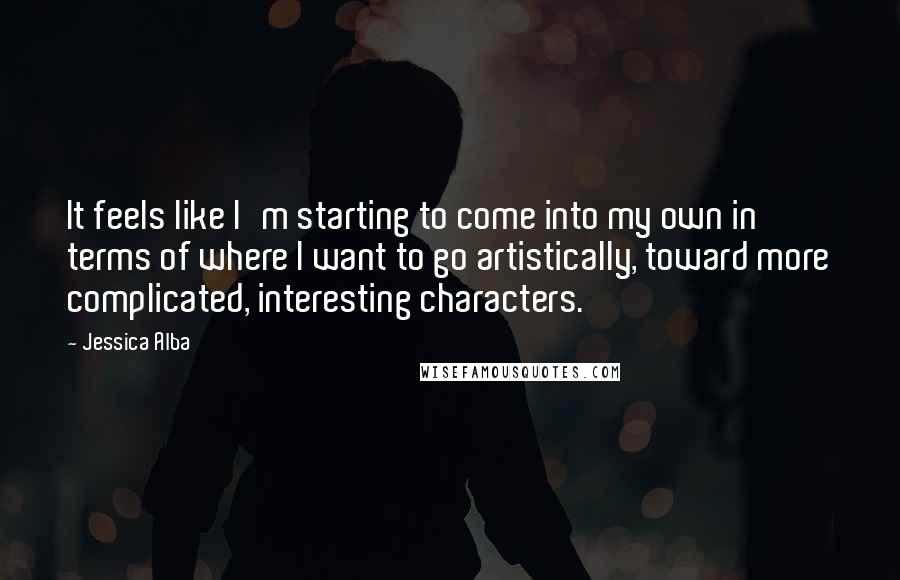 Jessica Alba Quotes: It feels like I'm starting to come into my own in terms of where I want to go artistically, toward more complicated, interesting characters.