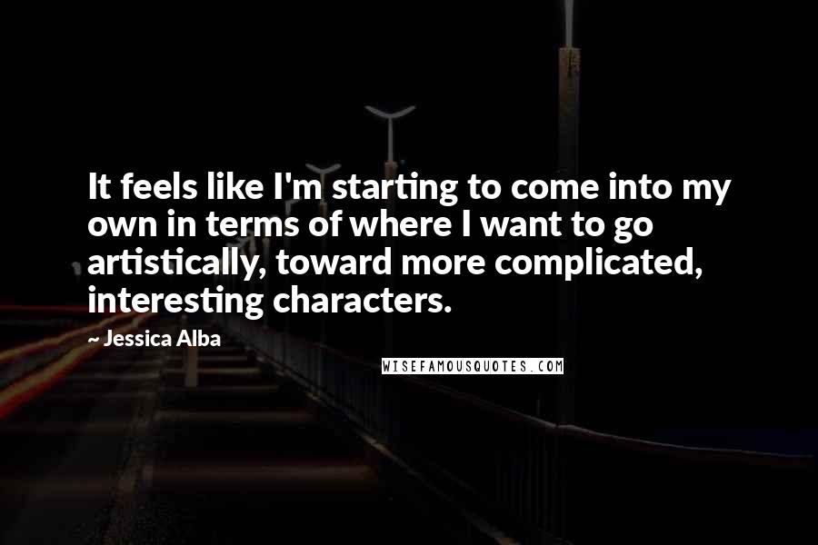 Jessica Alba Quotes: It feels like I'm starting to come into my own in terms of where I want to go artistically, toward more complicated, interesting characters.