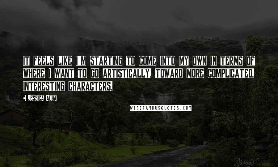 Jessica Alba Quotes: It feels like I'm starting to come into my own in terms of where I want to go artistically, toward more complicated, interesting characters.