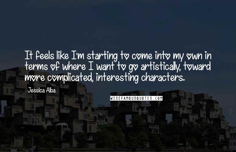 Jessica Alba Quotes: It feels like I'm starting to come into my own in terms of where I want to go artistically, toward more complicated, interesting characters.