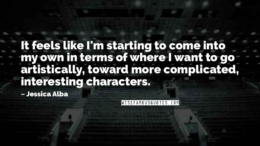 Jessica Alba Quotes: It feels like I'm starting to come into my own in terms of where I want to go artistically, toward more complicated, interesting characters.