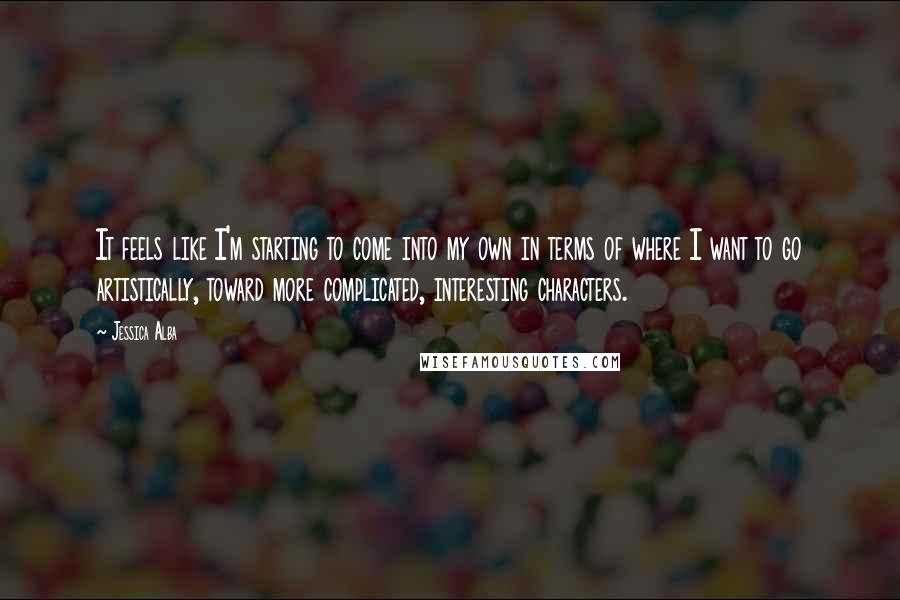 Jessica Alba Quotes: It feels like I'm starting to come into my own in terms of where I want to go artistically, toward more complicated, interesting characters.