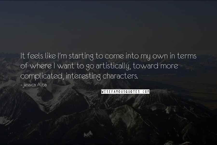 Jessica Alba Quotes: It feels like I'm starting to come into my own in terms of where I want to go artistically, toward more complicated, interesting characters.