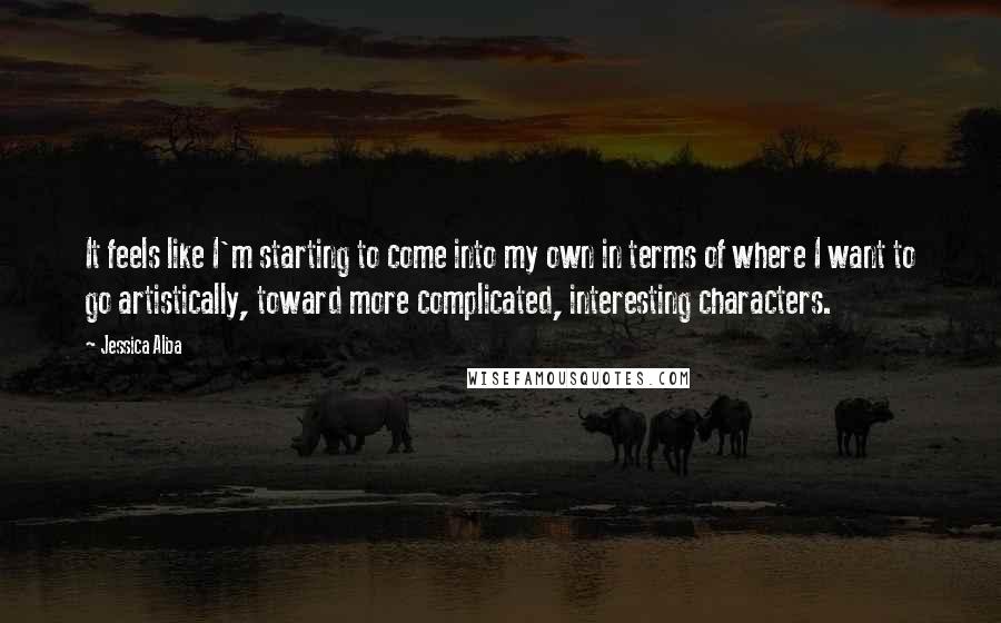 Jessica Alba Quotes: It feels like I'm starting to come into my own in terms of where I want to go artistically, toward more complicated, interesting characters.