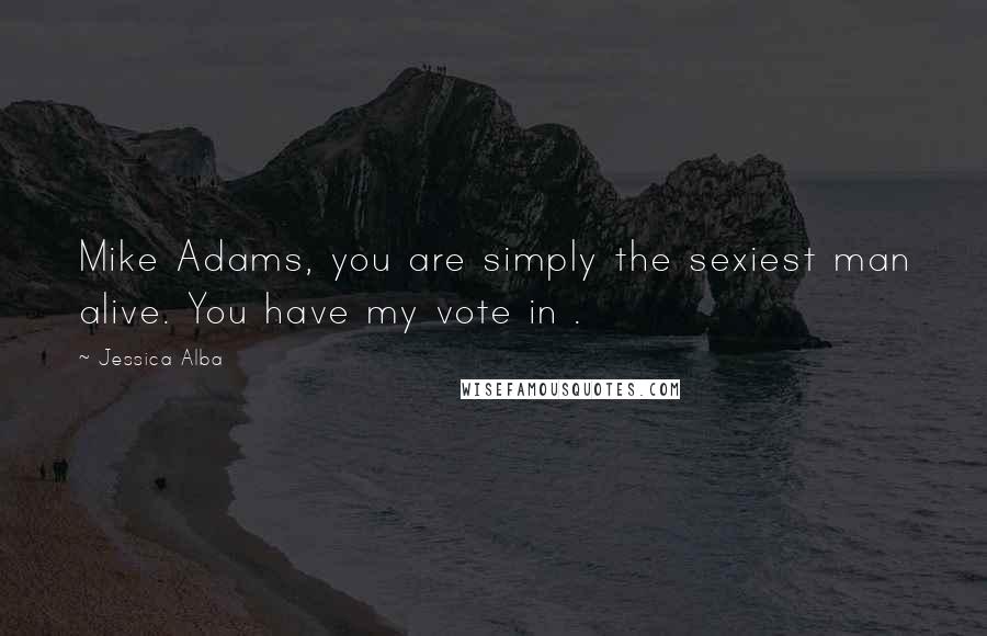 Jessica Alba Quotes: Mike Adams, you are simply the sexiest man alive. You have my vote in .