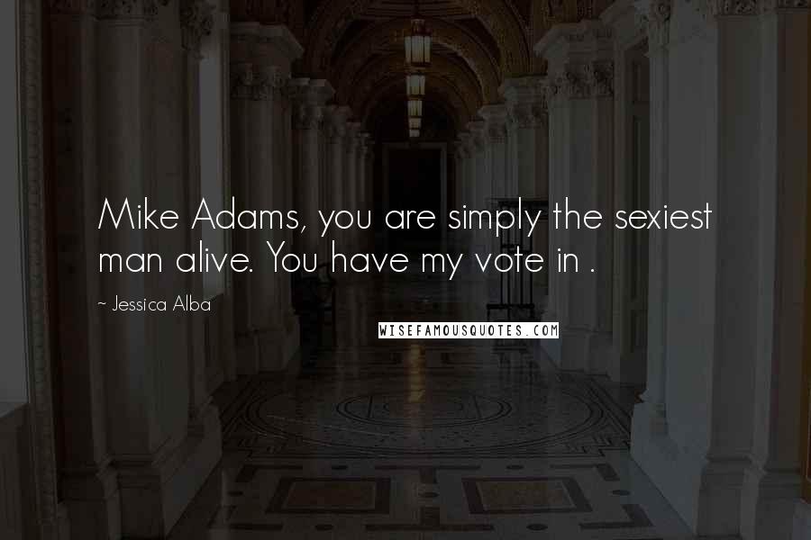 Jessica Alba Quotes: Mike Adams, you are simply the sexiest man alive. You have my vote in .